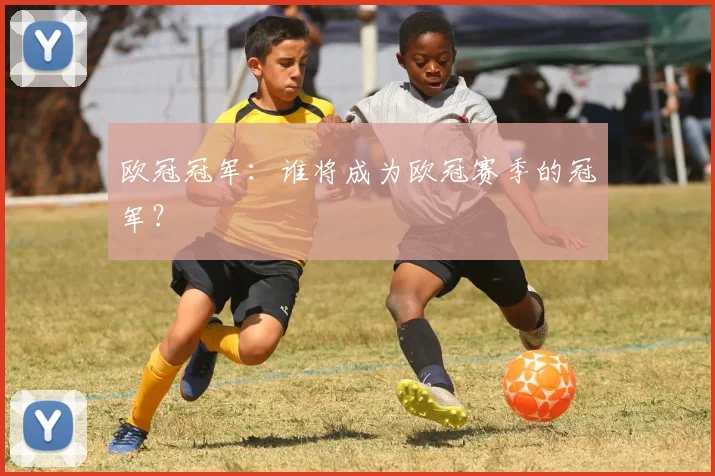 欧冠冠军：谁将成为欧冠赛季的冠军？