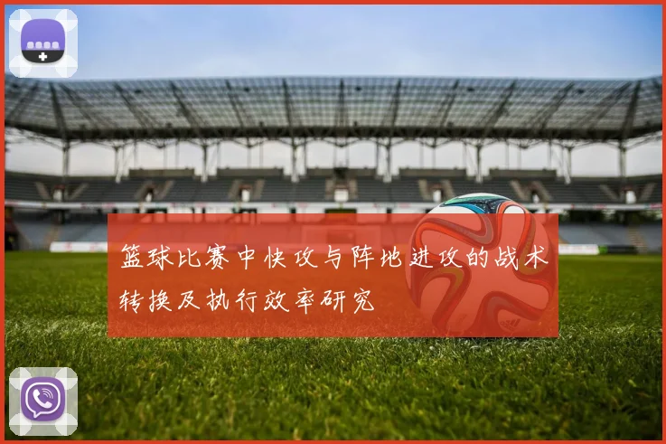 篮球比赛中快攻与阵地进攻的战术转换及执行效率研究