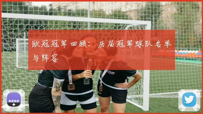 欧冠冠军回顾：历届冠军球队名单与阵容