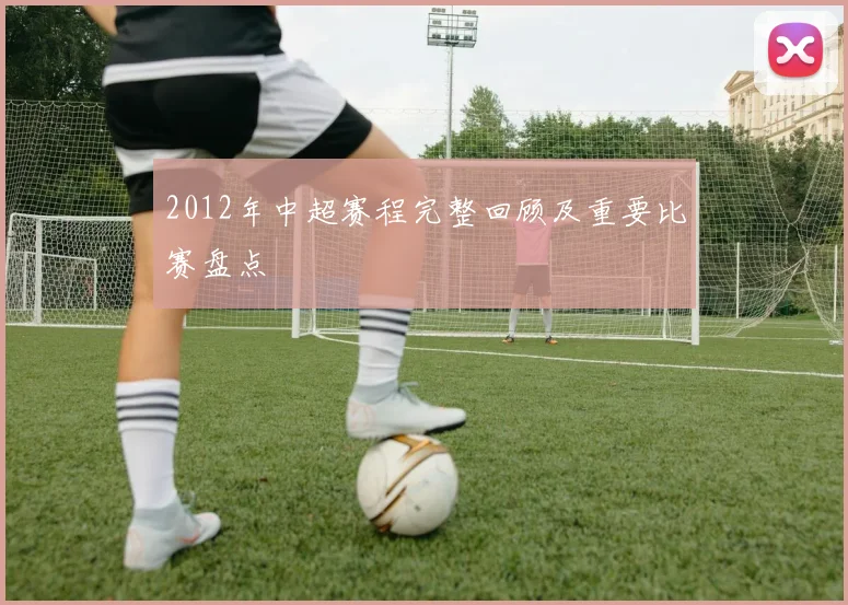 2012年中超赛程完整回顾及重要比赛盘点