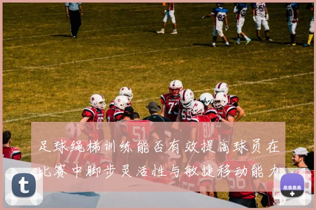 足球绳梯训练能否有效提高球员在比赛中脚步灵活性与敏捷移动能力