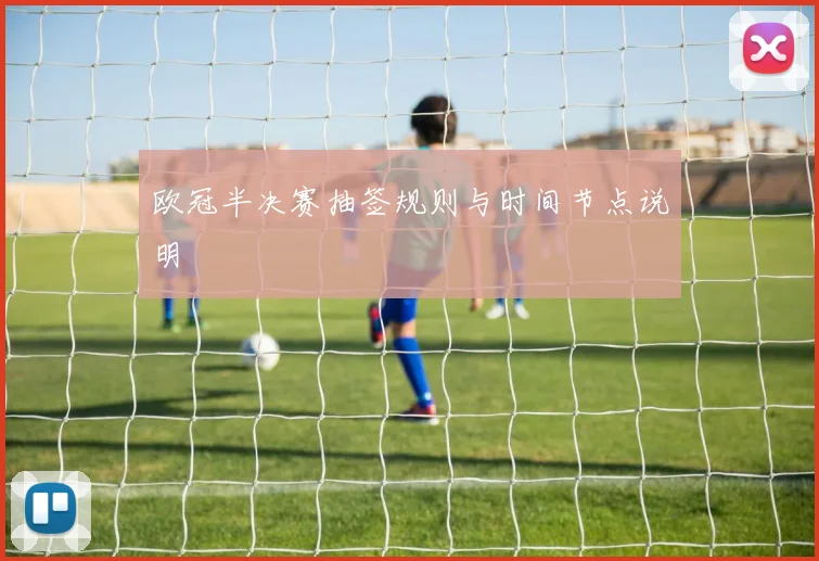 欧冠半决赛抽签规则与时间节点说明