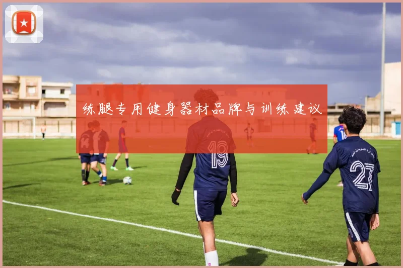 练腿专用健身器材品牌与训练建议