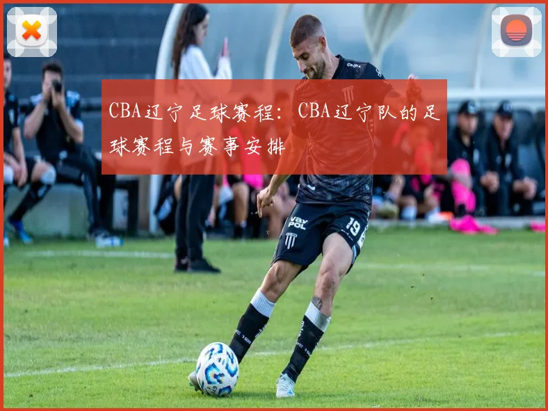 CBA辽宁足球赛程：CBA辽宁队的足球赛程与赛事安排