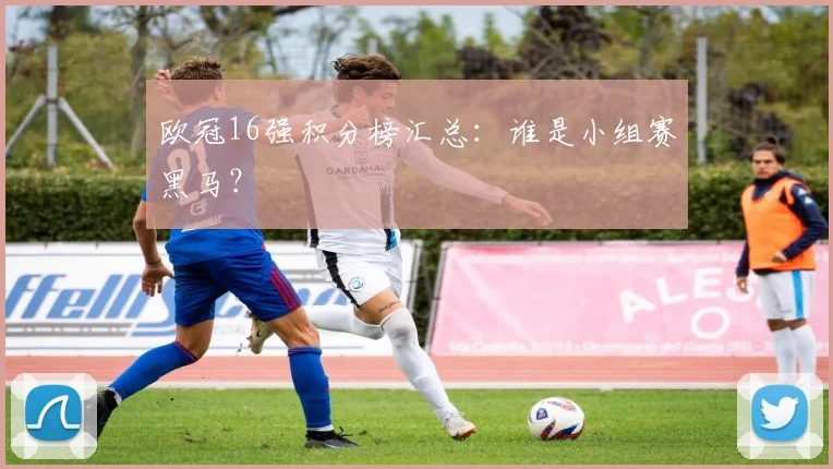 欧冠16强积分榜汇总：谁是小组赛黑马？
