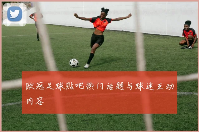 欧冠足球贴吧热门话题与球迷互动内容