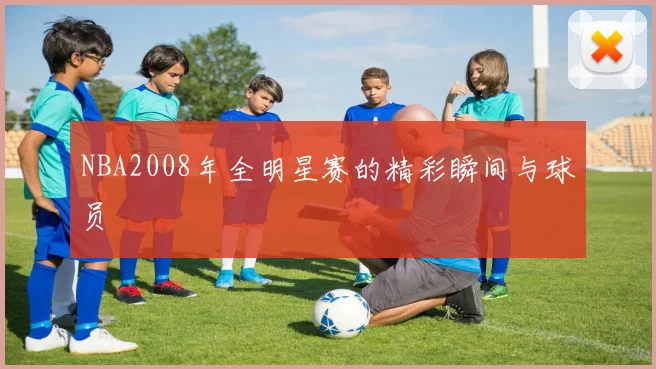 NBA2008年全明星赛的精彩瞬间与球员