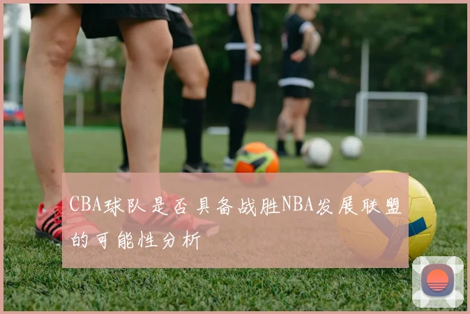CBA球队是否具备战胜NBA发展联盟的可能性分析