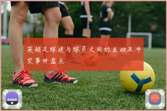 英超足球迷与球员之间的互动及冲突事件盘点